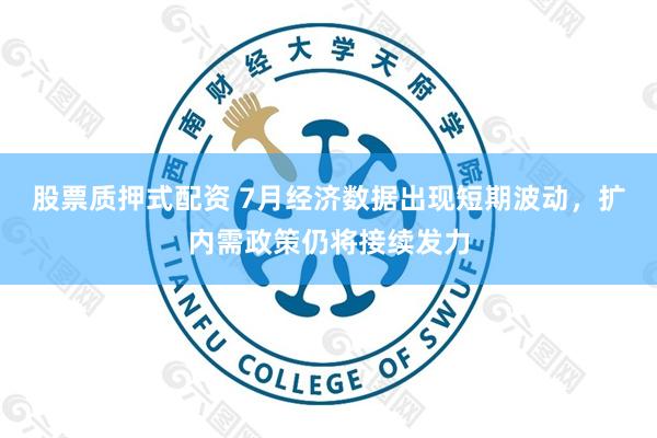 股票质押式配资 7月经济数据出现短期波动，扩内需政策仍将接续发力