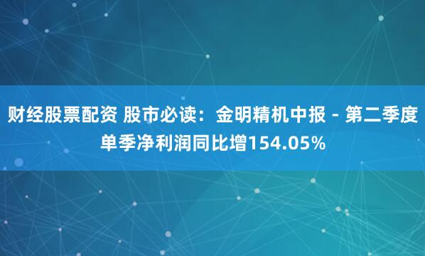 财经股票配资 股市必读：金明精机中报 - 第二季度单季净利润同比增154.05%