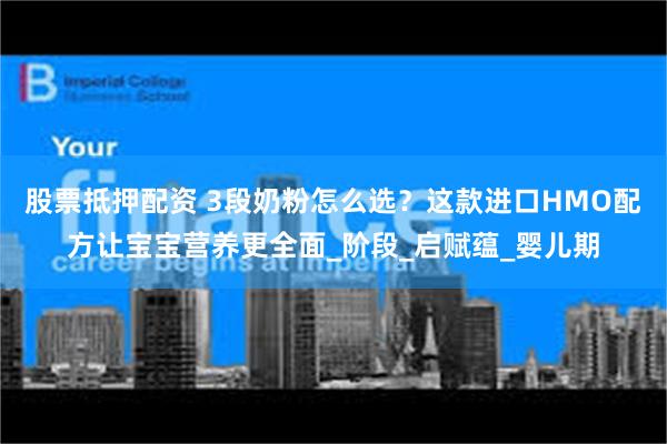 股票抵押配资 3段奶粉怎么选？这款进口HMO配方让宝宝营养更全面_阶段_启赋蕴_婴儿期
