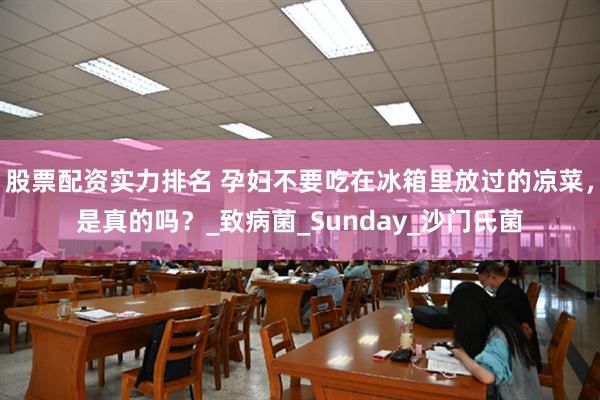 股票配资实力排名 孕妇不要吃在冰箱里放过的凉菜，是真的吗？_致病菌_Sunday_沙门氏菌