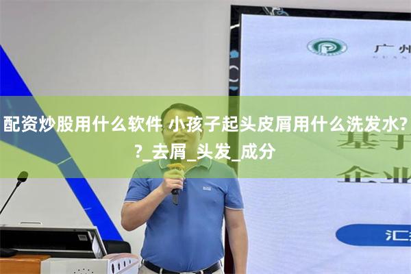 配资炒股用什么软件 小孩子起头皮屑用什么洗发水??_去屑_头发_成分