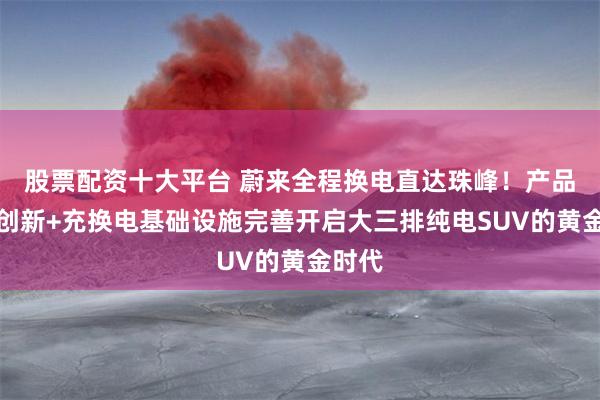 股票配资十大平台 蔚来全程换电直达珠峰！产品技术创新+充换电基础设施完善开启大三排纯电SUV的黄金时代