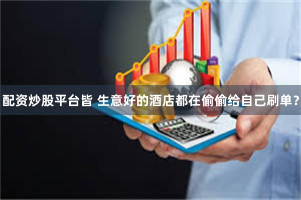 配资炒股平台皆 生意好的酒店都在偷偷给自己刷单？