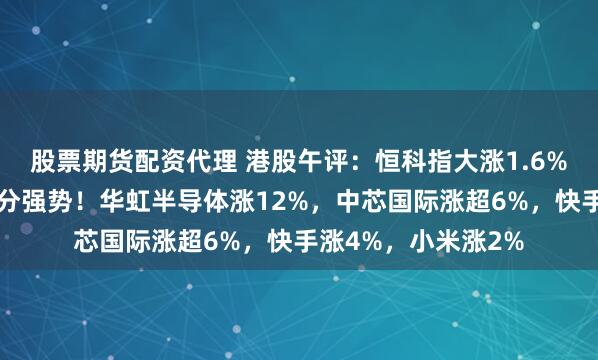 股票期货配资代理 港股午评：恒科指大涨1.6%，半导体芯片股十分强势！华虹半导体涨12%，中芯国际涨超6%，快手涨4%，小米涨2%