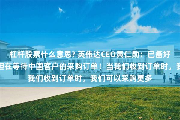 杠杆股票什么意思? 英伟达CEO黄仁勋：已备好大量H20芯片，但在等待中国客户的采购订单！当我们收到订单时，我们可以采购更多