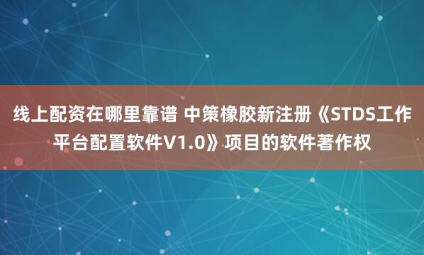 线上配资在哪里靠谱 中策橡胶新注册《STDS工作平台配置软件V1.0》项目的软件著作权