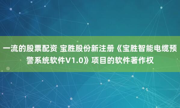 一流的股票配资 宝胜股份新注册《宝胜智能电缆预警系统软件V1.0》项目的软件著作权