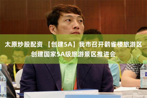 太原炒股配资 【创建5A】我市召开鹳雀楼旅游区创建国家5A级旅游景区推进会