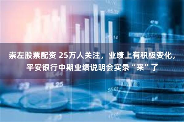 崇左股票配资 25万人关注，业绩上有积极变化，平安银行中期业绩说明会实录“来”了