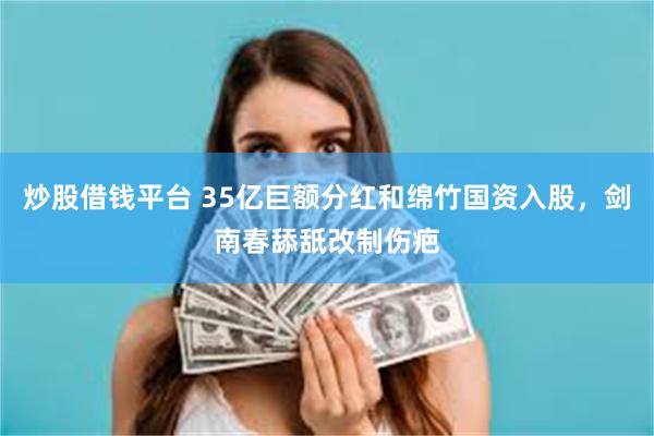 炒股借钱平台 35亿巨额分红和绵竹国资入股，剑南春舔舐改制伤疤