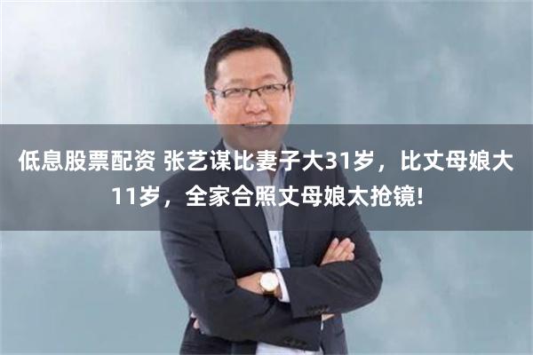 低息股票配资 张艺谋比妻子大31岁，比丈母娘大11岁，全家合照丈母娘太抢镜!