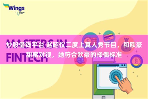 炒股借钱平台 赵昭仪二度上真人秀节目，和欧豪甜蜜对视，她符合欧豪的择偶标准