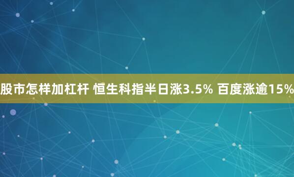 股市怎样加杠杆 恒生科指半日涨3.5% 百度涨逾15%