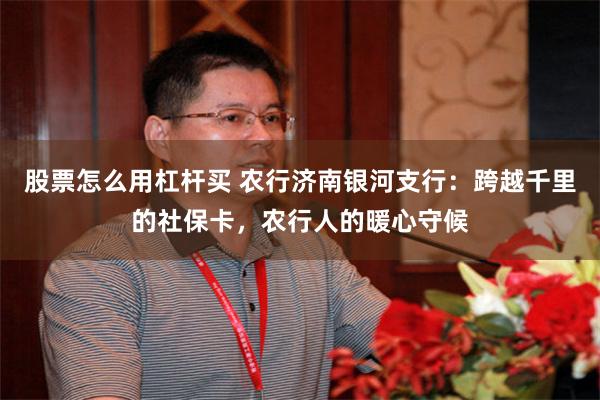 股票怎么用杠杆买 农行济南银河支行:跨越千里的社保卡,农行人的暖心守候