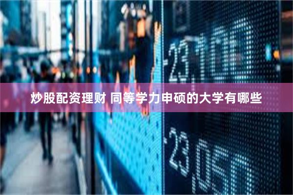 炒股配资理财 同等学力申硕的大学有哪些