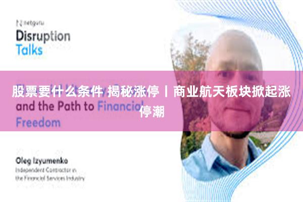 股票要什么条件 揭秘涨停丨商业航天板块掀起涨停潮