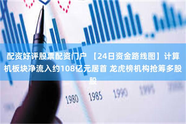 配资好评股票配资门户 【24日资金路线图】计算机板块净流入约108亿元居首 龙虎榜机构抢筹多股