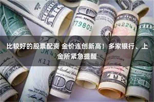比较好的股票配资 金价连创新高！多家银行、上金所紧急提醒