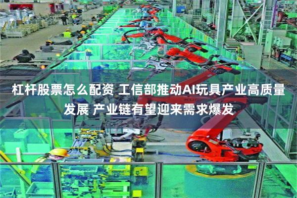 杠杆股票怎么配资 工信部推动AI玩具产业高质量发展 产业链有望迎来需求爆发