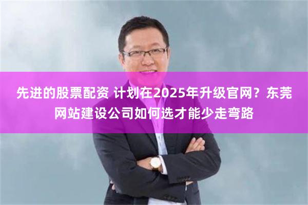 先进的股票配资 计划在2025年升级官网?东莞网站建设公司如何选才能少走弯路