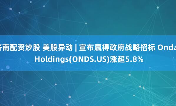 济南配资炒股 美股异动 | 宣布赢得政府战略招标 Ondas Holdings(ONDS.US)涨超5.8%