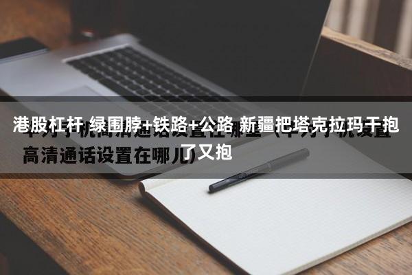 港股杠杆 绿围脖+铁路+公路 新疆把塔克拉玛干抱了又抱