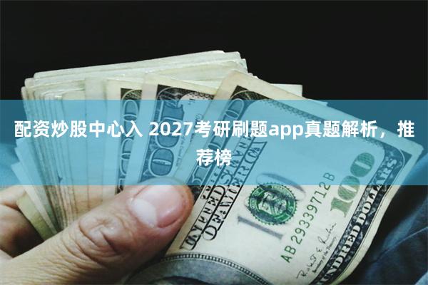 配资炒股中心入 2027考研刷题app真题解析，推荐榜