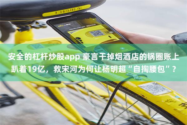 安全的杠杆炒股app 豪言干掉烟酒店的锅圈账上趴着19亿，救宋河为何让杨明超“自掏腰包”？