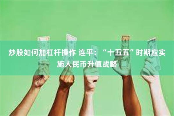 炒股如何加杠杆操作 连平：“十五五”时期应实施人民币升值战略