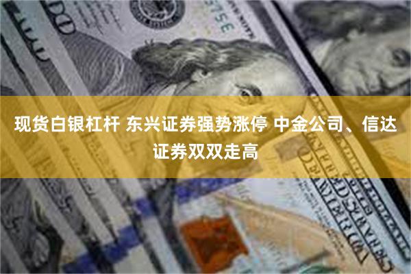 现货白银杠杆 东兴证券强势涨停 中金公司、信达证券双双走高