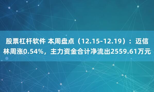 股票杠杆软件 本周盘点（12.15-12.19）：迈信林周涨0.54%，主力资金合计净流出2559.61万元