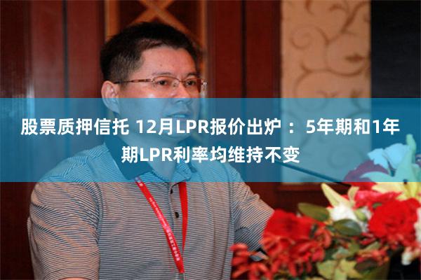 股票质押信托 12月LPR报价出炉 ：5年期和1年期LPR利率均维持不变