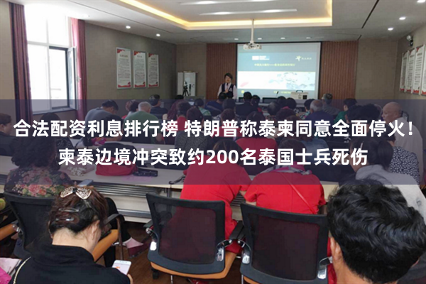 合法配资利息排行榜 特朗普称泰柬同意全面停火！柬泰边境冲突致约200名泰国士兵死伤