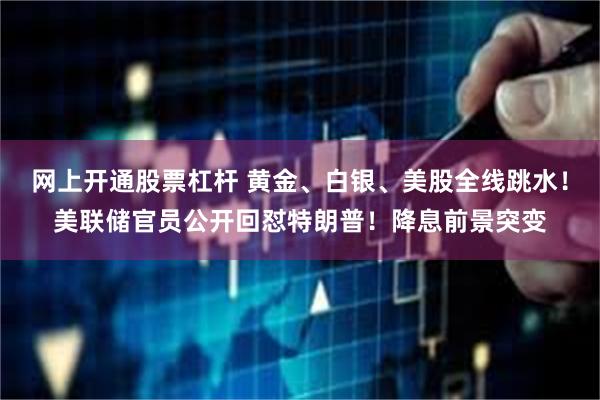 网上开通股票杠杆 黄金、白银、美股全线跳水！美联储官员公开回怼特朗普！降息前景突变