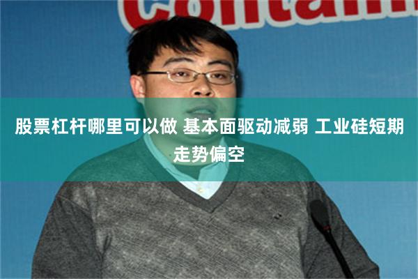 股票杠杆哪里可以做 基本面驱动减弱 工业硅短期走势偏空