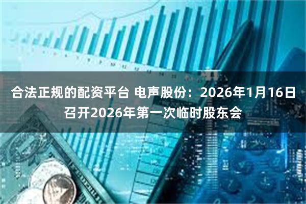 合法正规的配资平台 电声股份：2026年1月16日召开2026年第一次临时股东会