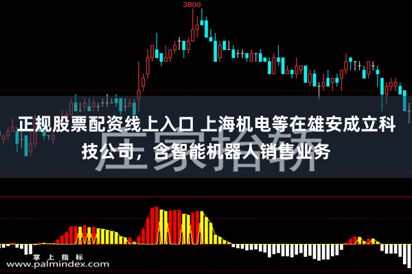 正规股票配资线上入口 上海机电等在雄安成立科技公司，含智能机器人销售业务
