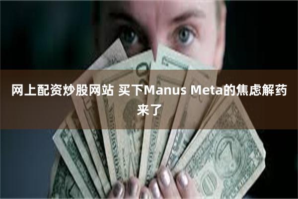 网上配资炒股网站 买下Manus Meta的焦虑解药来了