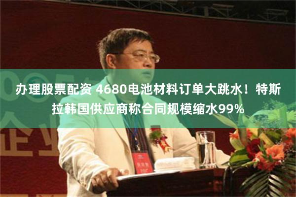 办理股票配资 4680电池材料订单大跳水！特斯拉韩国供应商称合同规模缩水99%