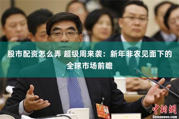 股市配资怎么弄 超级周来袭：新年非农见面下的全球市场前瞻